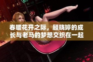 春暖花开之际，顾晓婷的成长与老马的梦想交织在一起