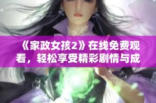《家政女孩2》在线免费观看，轻松享受精彩剧情与成长故事