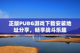 正版PUBG游戏下载安装地址分享，畅享战斗乐趣