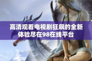 高清观看电视剧狂飙的全新体验尽在98在线平台