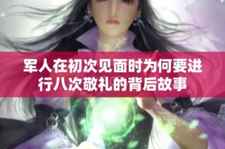 军人在初次见面时为何要进行八次敬礼的背后故事