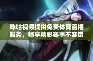 咪咕视频提供免费体育直播服务，畅享精彩赛事不容错过