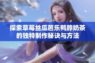 探索草莓丝瓜芭乐鸭脖奶茶的独特制作秘诀与方法