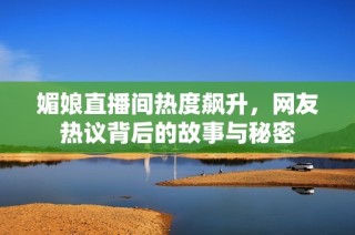 媚娘直播间热度飙升，网友热议背后的故事与秘密