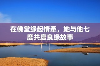 在佛堂缘起情牵，她与他七度共度良缘故事