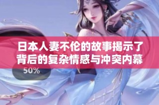 日本人妻不伦的故事揭示了背后的复杂情感与冲突内幕