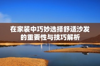 在家装中巧妙选择舒适沙发的重要性与技巧解析