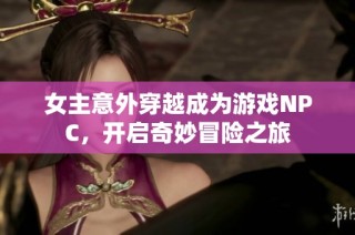女主意外穿越成为游戏NPC，开启奇妙冒险之旅