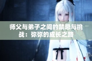 师父与弟子之间的禁忌与挑战：弥弥的成长之路