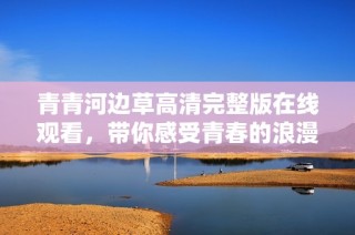 青青河边草高清完整版在线观看，带你感受青春的浪漫与忧伤