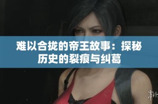 难以合拢的帝王故事：探秘历史的裂痕与纠葛