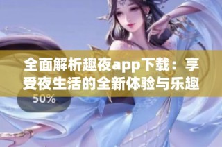 全面解析趣夜app下载：享受夜生活的全新体验与乐趣