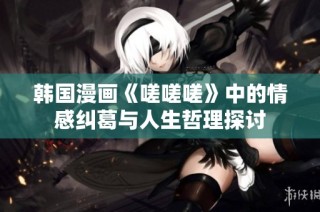 韩国漫画《嗟嗟嗟》中的情感纠葛与人生哲理探讨