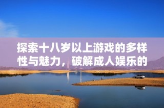 探索十八岁以上游戏的多样性与魅力，破解成人娱乐的精彩世界