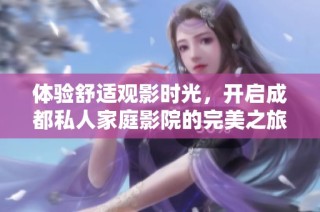 体验舒适观影时光，开启成都私人家庭影院的完美之旅