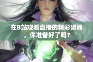 在B站观看直播的精彩瞬间，你准备好了吗？