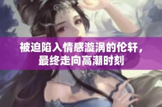 被迫陷入情感漩涡的伦轩，最终走向高潮时刻