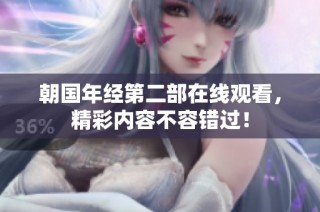 朝国年经第二部在线观看，精彩内容不容错过！