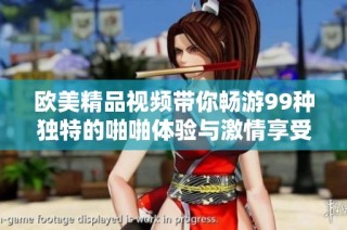 欧美精品视频带你畅游99种独特的啪啪体验与激情享受