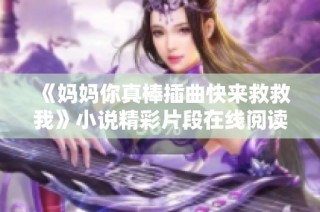 《妈妈你真棒插曲快来救救我》小说精彩片段在线阅读与分享
