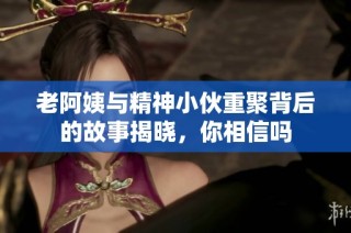 老阿姨与精神小伙重聚背后的故事揭晓，你相信吗