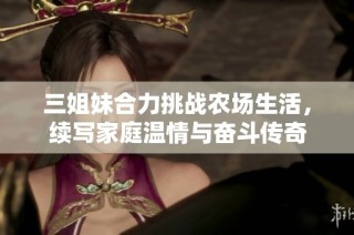 三姐妹合力挑战农场生活，续写家庭温情与奋斗传奇