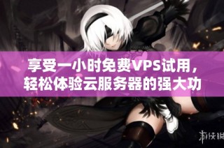 享受一小时免费VPS试用，轻松体验云服务器的强大功能