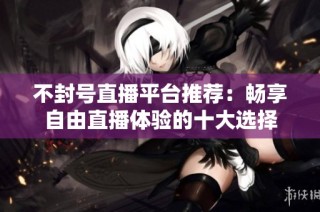 不封号直播平台推荐：畅享自由直播体验的十大选择