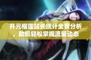 开元榴莲站长统计全景分析，助您轻松掌握流量动态
