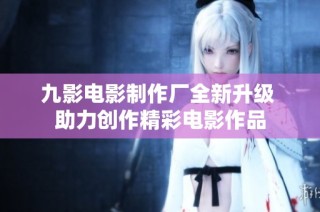 九影电影制作厂全新升级 助力创作精彩电影作品