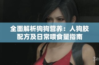 全面解析狗狗营养：人狗胶配方及日常喂食量指南