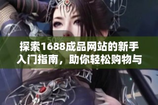 探索1688成品网站的新手入门指南，助你轻松购物与交易