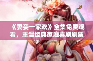 《妻妾一家欢》全集免费观看，重温经典家庭喜剧剧集