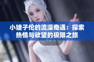 小婕子伦的流澡奇遇：探索热情与欲望的极限之旅