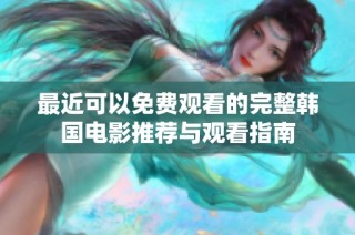 最近可以免费观看的完整韩国电影推荐与观看指南