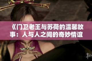《门卫老王与苏荷的温馨故事：人与人之间的奇妙情谊》