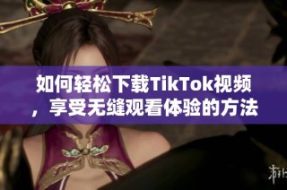 如何轻松下载TikTok视频，享受无缝观看体验的方法揭秘