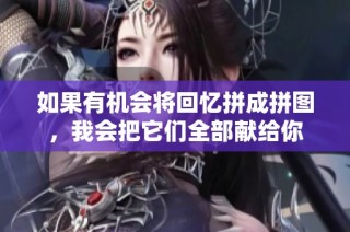 如果有机会将回忆拼成拼图，我会把它们全部献给你