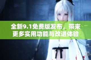全新9.1免费版发布，带来更多实用功能与改进体验