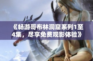 《畅游哥布林洞窟系列1至4集，尽享免费观影体验》