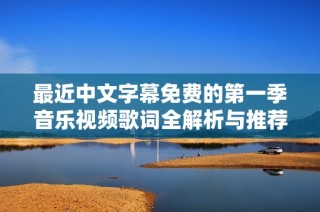 最近中文字幕免费的第一季音乐视频歌词全解析与推荐