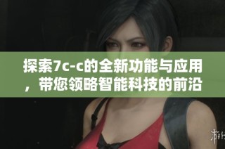 探索7c-c的全新功能与应用，带您领略智能科技的前沿魅力