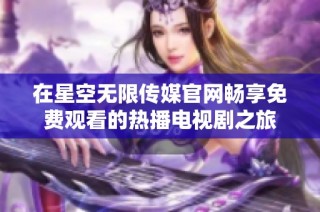 在星空无限传媒官网畅享免费观看的热播电视剧之旅