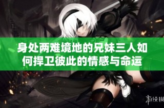 身处两难境地的兄妹三人如何捍卫彼此的情感与命运