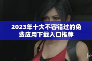 2023年十大不容错过的免费应用下载入口推荐
