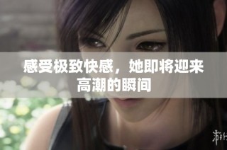 感受极致快感，她即将迎来高潮的瞬间