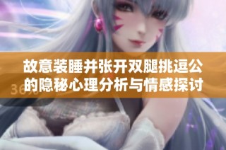 故意装睡并张开双腿挑逗公的隐秘心理分析与情感探讨