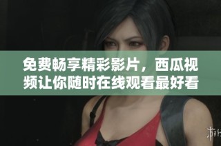 免费畅享精彩影片，西瓜视频让你随时在线观看最好看电影