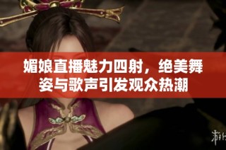 媚娘直播魅力四射，绝美舞姿与歌声引发观众热潮