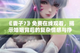 《妻子7》免费在线观看，揭示婚姻背后的复杂情感与挣扎